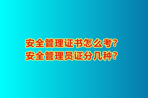 安全管理證書怎么考？安全管理員證分幾種？